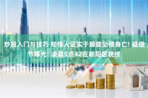 炒股入门与技巧 知情人证实于朦胧坠楼身亡! 疑细节曝光: 凌晨5点42在朝阳区跳楼