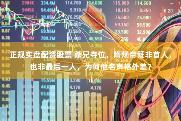 正规实盘配资股票 杀兄夺位，隋炀帝既非首人，也非最后一人，为何他名声格外差？