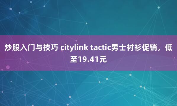 炒股入门与技巧 citylink tactic男士衬衫促销,低至19.41元