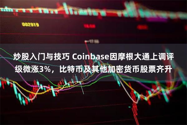 炒股入门与技巧 Coinbase因摩根大通上调评级微涨3%，比特币及其他加密货币股票齐升