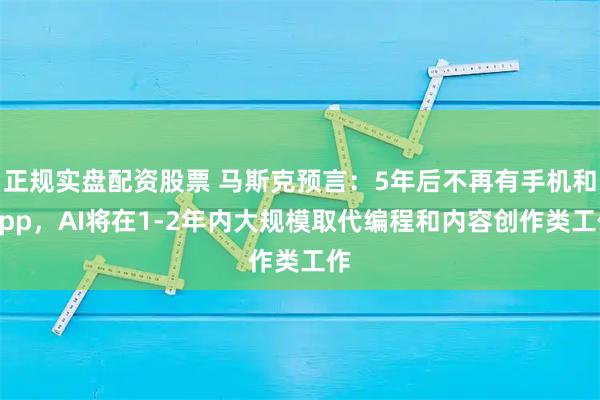 正规实盘配资股票 马斯克预言：5年后不再有手机和App，AI将在1-2年内大规模取代编程和内容创作类工作