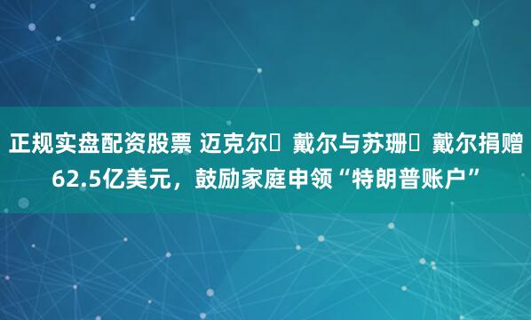正规实盘配资股票 迈克尔・戴尔与苏珊・戴尔捐赠62.5亿美元，鼓励家庭申领“特朗普账户”
