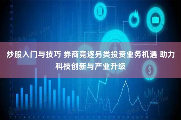 炒股入门与技巧 券商竞逐另类投资业务机遇 助力科技创新与产业升级