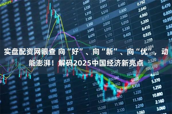 实盘配资网眼查 向“好”、向“新”、向“优”，动能澎湃！解码2025中国经济新亮点