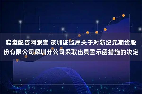 实盘配资网眼查 深圳证监局关于对新纪元期货股份有限公司深圳分公司采取出具警示函措施的决定