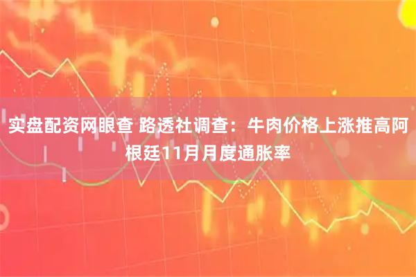 实盘配资网眼查 路透社调查：牛肉价格上涨推高阿根廷11月月度通胀率