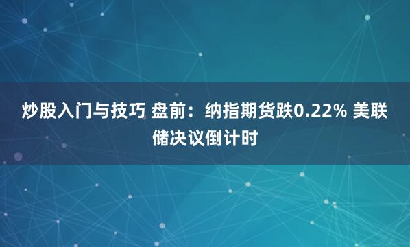 炒股入门与技巧 盘前：纳指期货跌0.22% 美联储决议倒计时