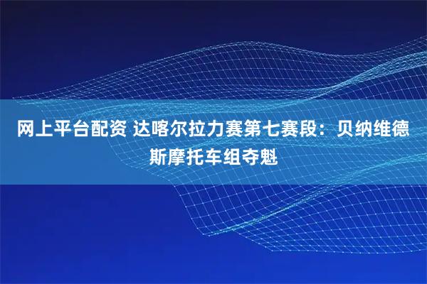 网上平台配资 达喀尔拉力赛第七赛段：贝纳维德斯摩托车组夺魁