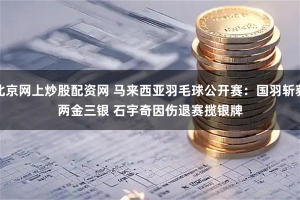 北京网上炒股配资网 马来西亚羽毛球公开赛：国羽斩获两金三银 石宇奇因伤退赛揽银牌