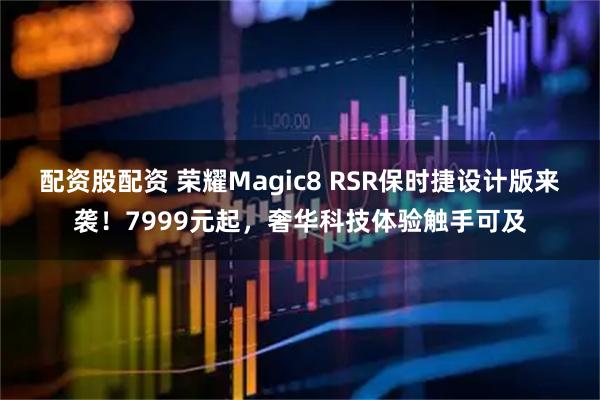 配资股配资 荣耀Magic8 RSR保时捷设计版来袭！7999元起，奢华科技体验触手可及