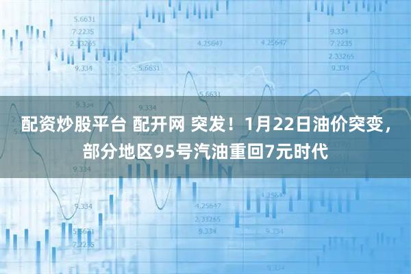 配资炒股平台 配开网 突发！1月22日油价突变，部分地区95号汽油重回7元时代