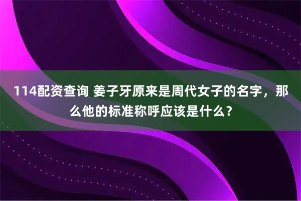 114配资查询 姜子牙原来是周代女子的名字,那么他的标准称呼应该是什么?