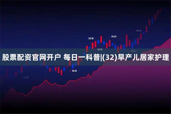 股票配资官网开户 每日一科普|(32)早产儿居家护理