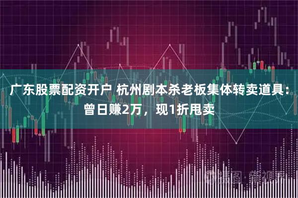 广东股票配资开户 杭州剧本杀老板集体转卖道具：曾日赚2万，现1折甩卖
