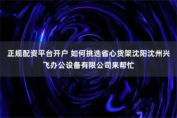 正规配资平台开户 如何挑选省心货架沈阳沈州兴飞办公设备有限公司来帮忙
