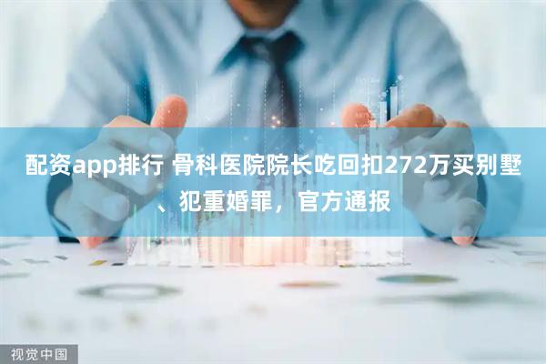 配资app排行 骨科医院院长吃回扣272万买别墅、犯重婚罪，官方通报