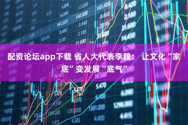 配资论坛app下载 省人大代表李貌： 让文化“家底”变发展“底气”