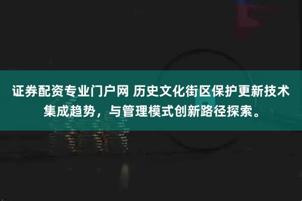 证券配资专业门户网 历史文化街区保护更新技术集成趋势，与管理模式创新路径探索。