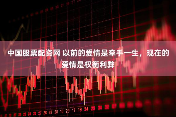 中国股票配资网 以前的爱情是牵手一生，现在的爱情是权衡利弊