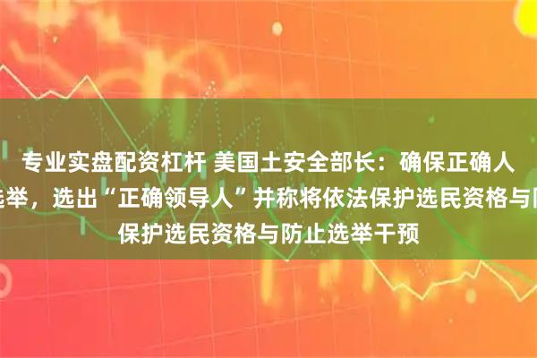专业实盘配资杠杆 美国土安全部长：确保正确人选参与中期选举，选出“正确领导人”并称将依法保护选民资格与防止选举干预