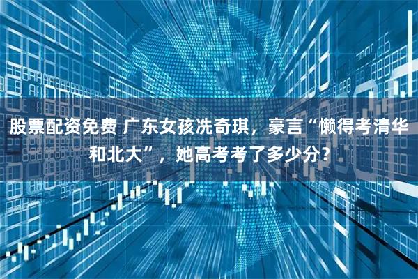 股票配资免费 广东女孩冼奇琪，豪言“懒得考清华和北大”，她高考考了多少分？