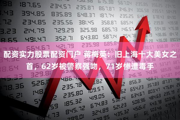 配资实力股票配资门户 蒋梅英：旧上海十大美女之首，62岁被警察强吻，71岁惨遭毒手