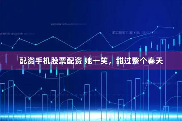 配资手机股票配资 她一笑，甜过整个春天