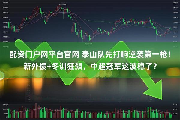 配资门户网平台官网 泰山队先打响逆袭第一枪！新外援+冬训狂飙，中超冠军这波稳了？
