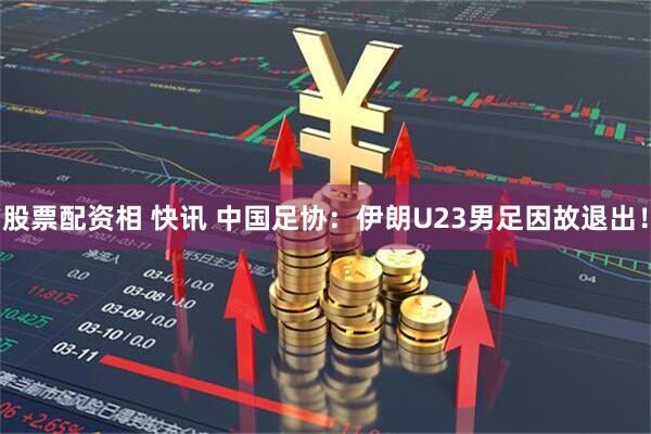 股票配资相 快讯 中国足协：伊朗U23男足因故退出！
