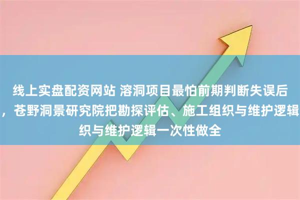 线上实盘配资网站 溶洞项目最怕前期判断失误后期返工失控，苍野洞景研究院把勘探评估、施工组织与维护逻辑一次性做全