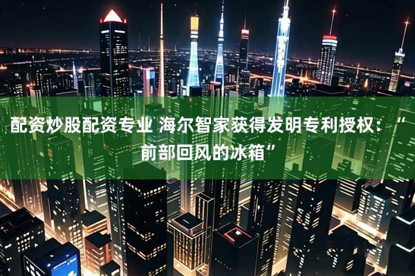 配资炒股配资专业 海尔智家获得发明专利授权:“前部回风的冰箱”