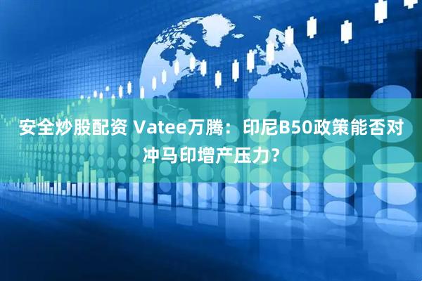 安全炒股配资 Vatee万腾：印尼B50政策能否对冲马印增产压力？