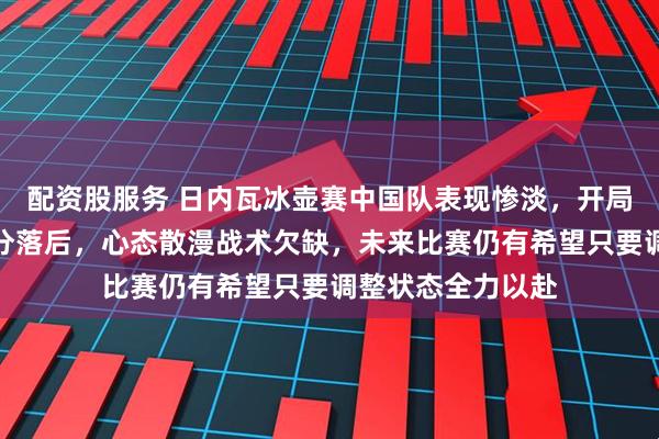 配资股服务 日内瓦冰壶赛中国队表现惨淡，开局接连失误导致比分落后，心态散漫战术欠缺，未来比赛仍有希望只要调整状态全力以赴