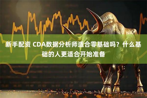 新手配资 CDA数据分析师适合零基础吗？什么基础的人更适合开始准备