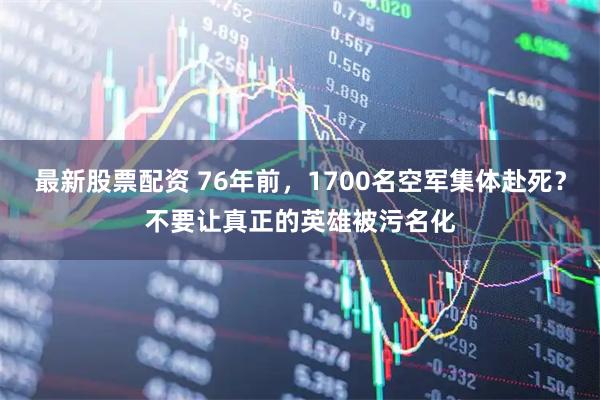 最新股票配资 76年前，1700名空军集体赴死？不要让真正的英雄被污名化