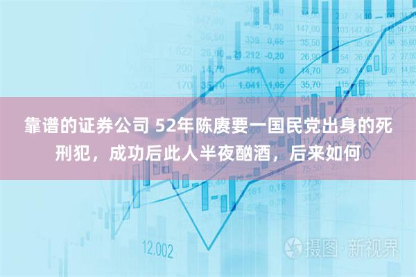 靠谱的证券公司 52年陈赓要一国民党出身的死刑犯，成功后此人半夜酗酒，后来如何