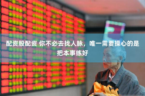 配资股配资 你不必去找人脉，唯一需要操心的是把本事练好