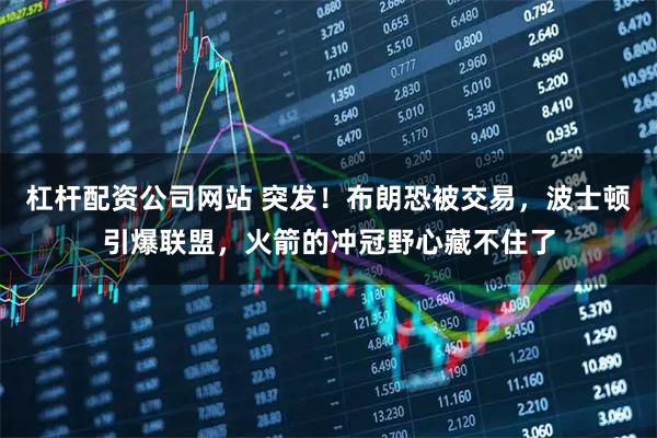 杠杆配资公司网站 突发！布朗恐被交易，波士顿引爆联盟，火箭的冲冠野心藏不住了