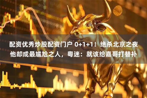 配资优秀炒股配资门户 0+1+1！绝杀北京之夜他却成最尴尬之人，粤迷：就该给嘉哥打替补