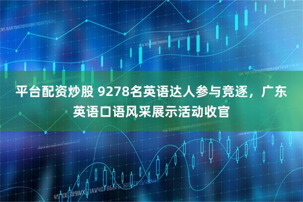 平台配资炒股 9278名英语达人参与竞逐，广东英语口语风采展示活动收官