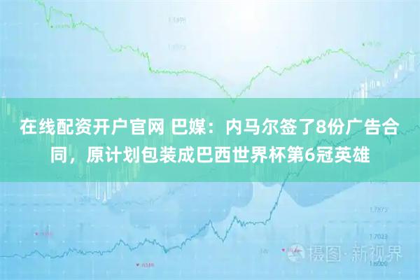 在线配资开户官网 巴媒：内马尔签了8份广告合同，原计划包装成巴西世界杯第6冠英雄