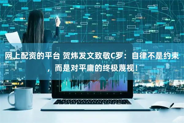 网上配资的平台 贺炜发文致敬C罗：自律不是约束，而是对平庸的终极蔑视！