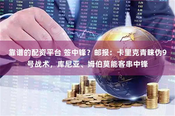 靠谱的配资平台 签中锋？邮报：卡里克青睐伪9号战术，库尼亚、姆伯莫能客串中锋