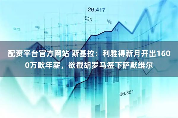 配资平台官方网站 斯基拉：利雅得新月开出1600万欧年薪，欲截胡罗马签下萨默维尔