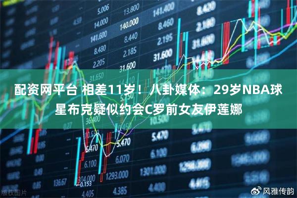 配资网平台 相差11岁！八卦媒体：29岁NBA球星布克疑似约会C罗前女友伊莲娜