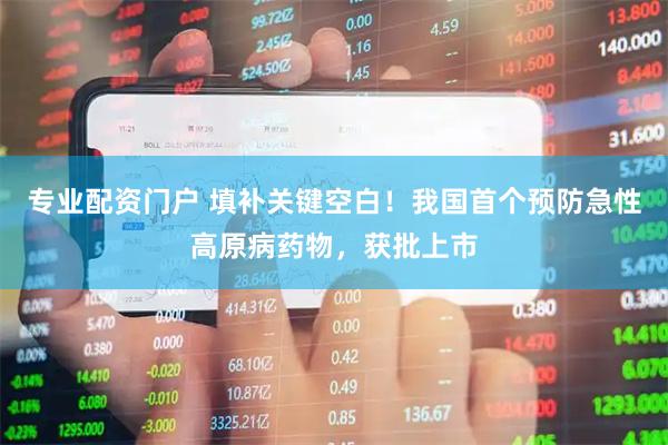 专业配资门户 填补关键空白！我国首个预防急性高原病药物，获批上市