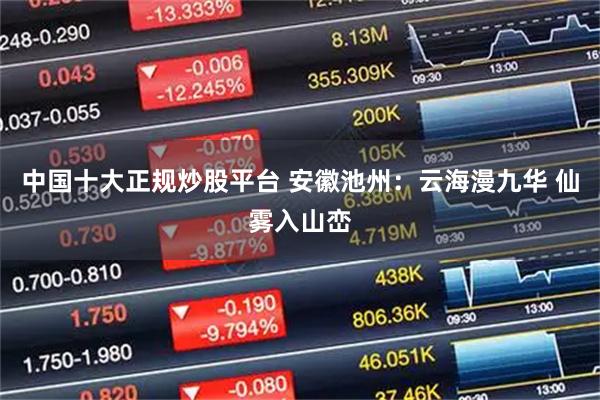 中国十大正规炒股平台 安徽池州：云海漫九华 仙雾入山峦