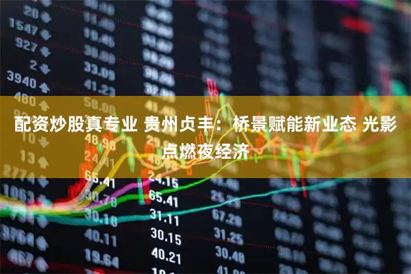 配资炒股真专业 贵州贞丰：桥景赋能新业态 光影点燃夜经济
