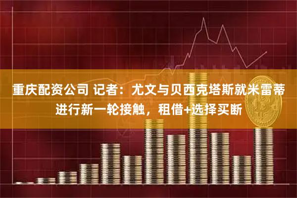 重庆配资公司 记者：尤文与贝西克塔斯就米雷蒂进行新一轮接触，租借+选择买断