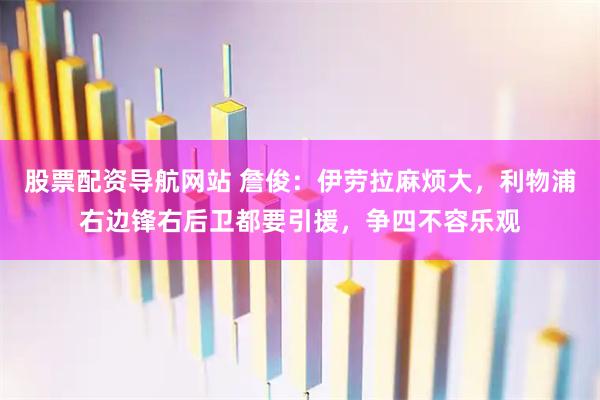 股票配资导航网站 詹俊：伊劳拉麻烦大，利物浦右边锋右后卫都要引援，争四不容乐观
